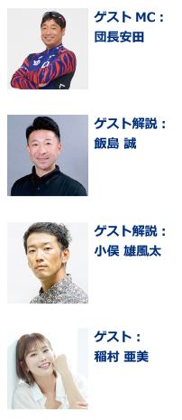 ゲストMC：団長安田／ゲスト解説：飯島 誠／ゲスト解説：小俣 雄風太／ゲスト：稲村 亜美